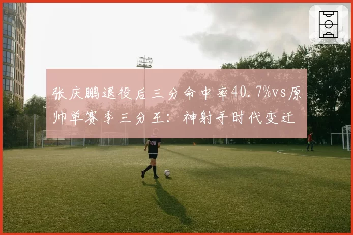 张庆鹏退役后三分命中率40.7%vs原帅单赛季三分王：神射手时代变迁