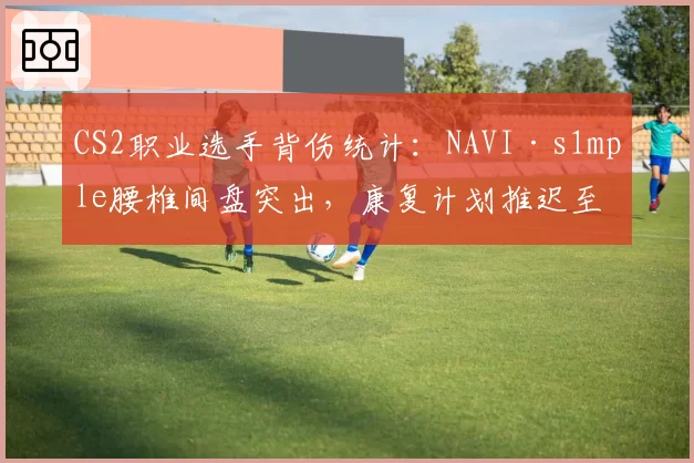 CS2职业选手背伤统计:NAVI·s1mple腰椎间盘突出,康复计划推迟至2026年8月