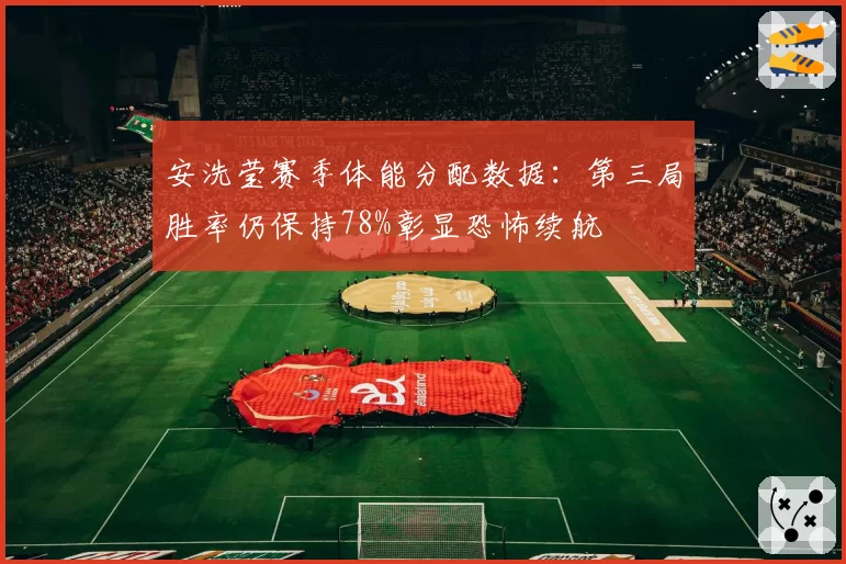 安洗莹赛季体能分配数据：第三局胜率仍保持78%彰显恐怖续航