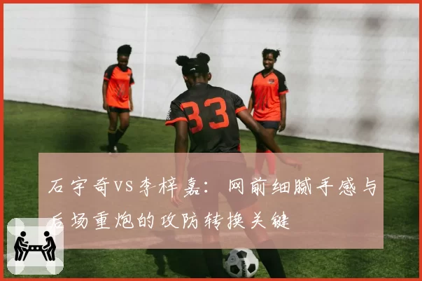 石宇奇vs李梓嘉:网前细腻手感与后场重炮的攻防转换关键