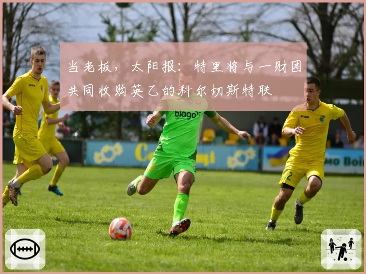 当老板,太阳报:特里将与一财团共同收购英乙的科尔切斯特联