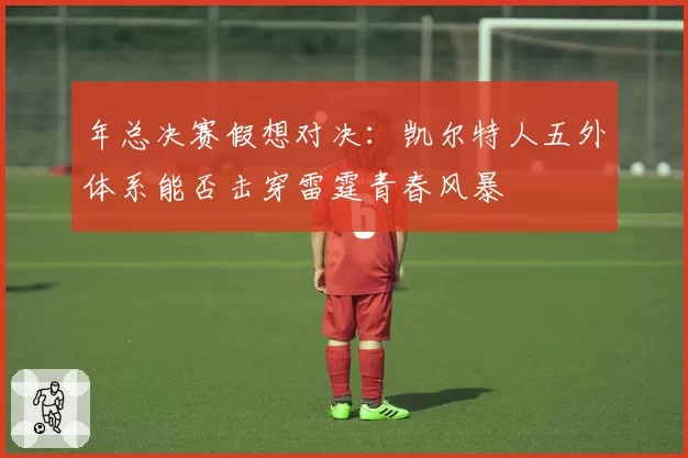 年总决赛假想对决:凯尔特人五外体系能否击穿雷霆青春风暴