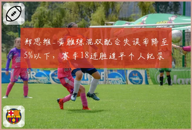 郑思维_黄雅琼混双配合失误率降至5%以下,赛季18连胜追平个人纪录