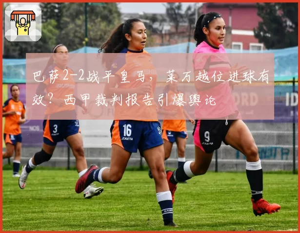巴萨2-2战平皇马，莱万越位进球有效？西甲裁判报告引爆舆论