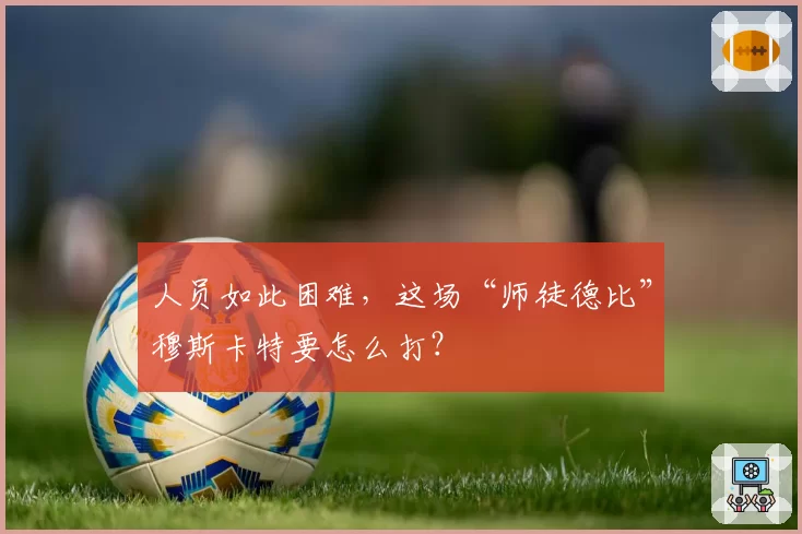 人员如此困难,这场“师徒德比”穆斯卡特要怎么打?