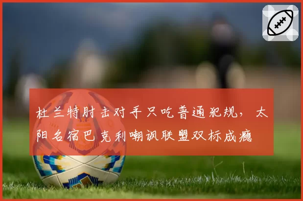杜兰特肘击对手只吃普通犯规，太阳名宿巴克利嘲讽联盟双标成瘾
