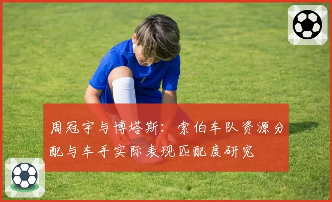 周冠宇与博塔斯：索伯车队资源分配与车手实际表现匹配度研究