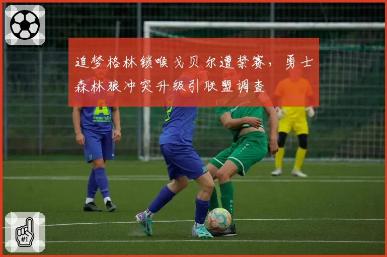 追梦格林锁喉戈贝尔遭禁赛，勇士森林狼冲突升级引联盟调查