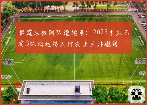 雷霆助教团队遭挖角：2025季末已有3队向达格利什发出主帅邀请