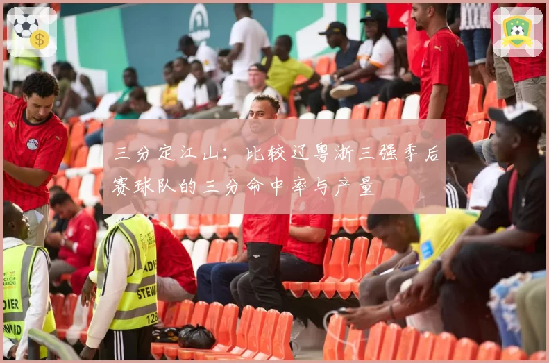 三分定江山：比较辽粤浙三强季后赛球队的三分命中率与产量