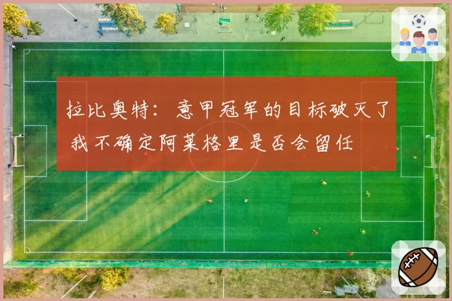 拉比奥特：意甲冠军的目标破灭了 我不确定阿莱格里是否会留任