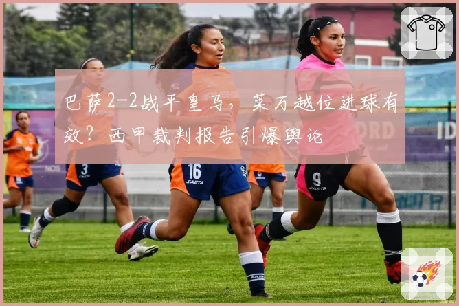 巴萨2-2战平皇马,莱万越位进球有效?西甲裁判报告引爆舆论