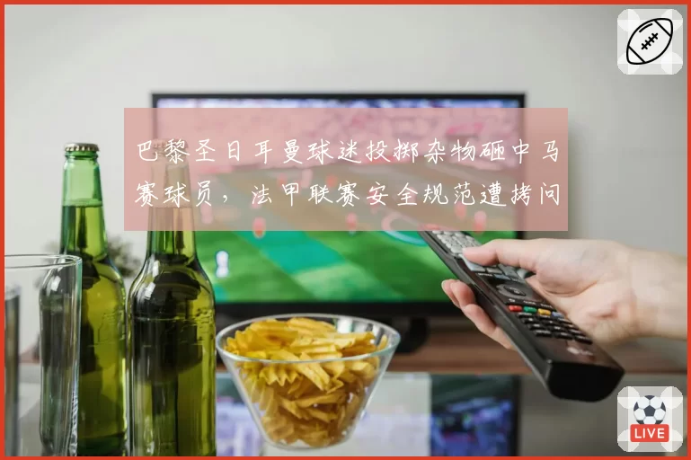 巴黎圣日耳曼球迷投掷杂物砸中马赛球员，法甲联赛安全规范遭拷问