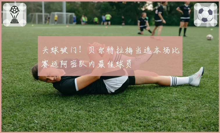 头球破门！贝尔特拉梅当选本场比赛迈阿密队内最佳球员