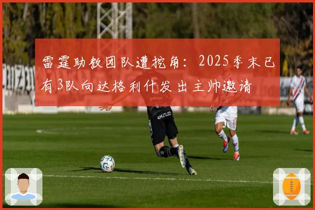 雷霆助教团队遭挖角:2025季末已有3队向达格利什发出主帅邀请