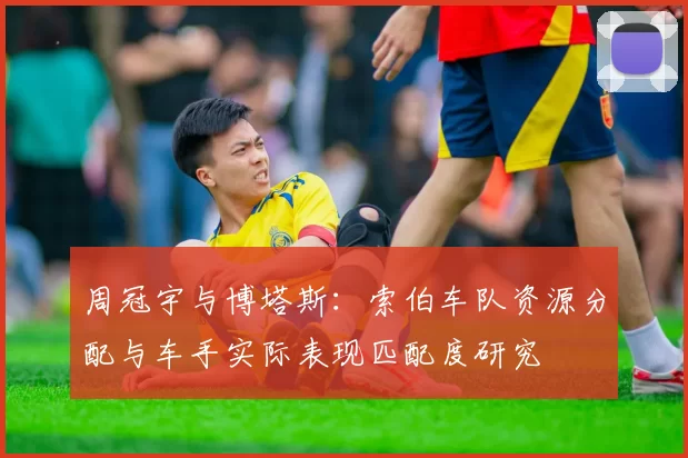 周冠宇与博塔斯：索伯车队资源分配与车手实际表现匹配度研究
