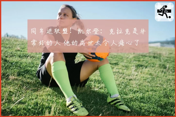 同年进联盟！凯尔登：克拉克是非常好的人 他的离世太令人痛心了