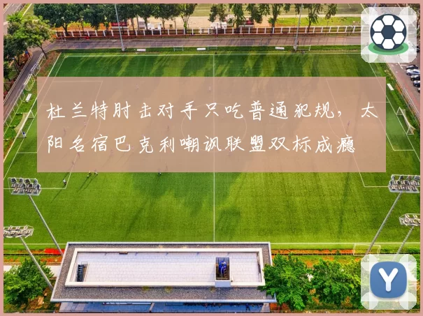 杜兰特肘击对手只吃普通犯规，太阳名宿巴克利嘲讽联盟双标成瘾