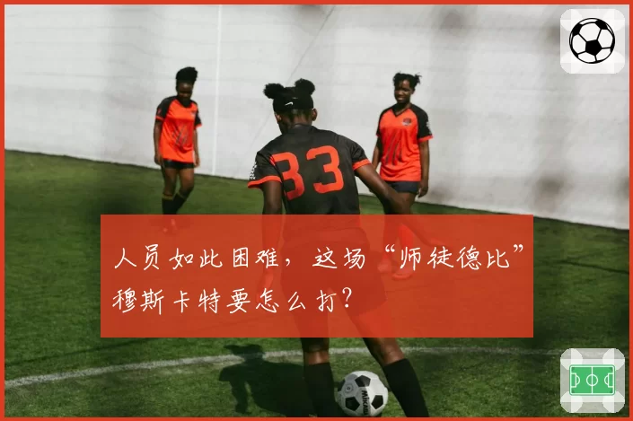 人员如此困难,这场“师徒德比”穆斯卡特要怎么打?