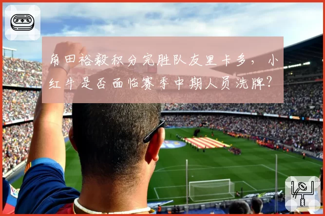 角田裕毅积分完胜队友里卡多，小红牛是否面临赛季中期人员洗牌？
