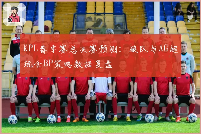 KPL春季赛总决赛预测：狼队与AG超玩会BP策略数据复盘