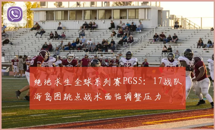 绝地求生全球系列赛PGS5:17战队海岛图跳点战术面临调整压力