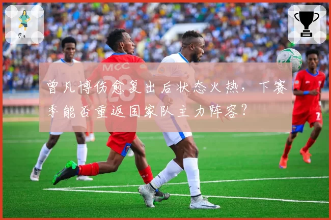曾凡博伤愈复出后状态火热，下赛季能否重返国家队主力阵容？