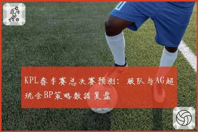 KPL春季赛总决赛预测：狼队与AG超玩会BP策略数据复盘