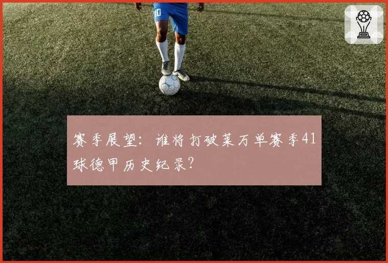 赛季展望:谁将打破莱万单赛季41球德甲历史纪录?