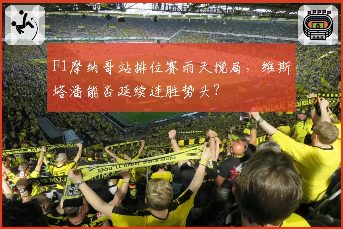 F1摩纳哥站排位赛雨天搅局，维斯塔潘能否延续连胜势头？
