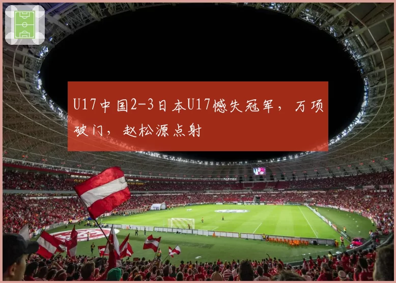 U17中国2-3日本U17憾失冠军，万项破门，赵松源点射