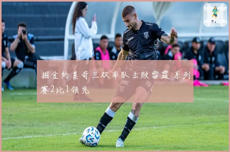 掘金约基奇三双率队击败雷霆 系列赛2比1领先