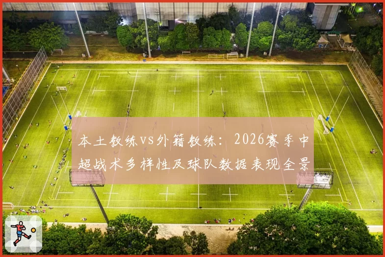 本土教练vs外籍教练：2026赛季中超战术多样性及球队数据表现全景分析