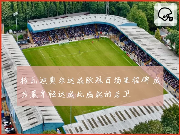 格瓦迪奥尔达成欧冠百场里程碑 成为最年轻达成此成就的后卫