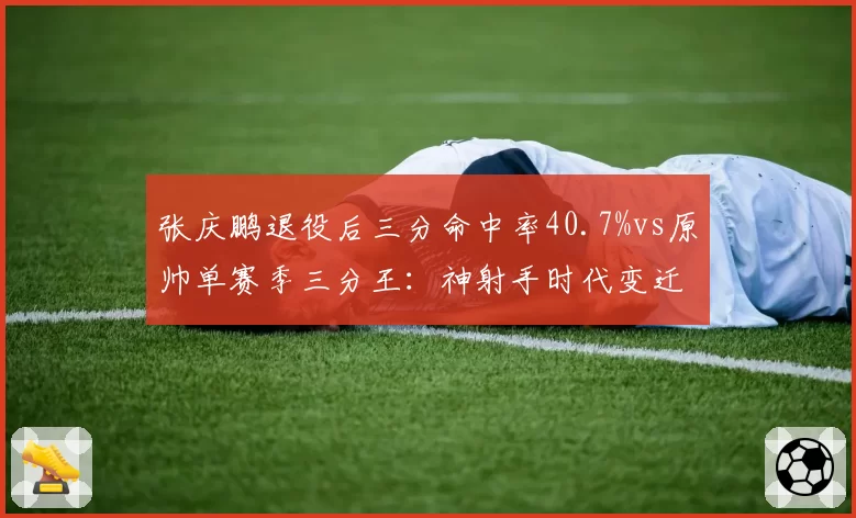 张庆鹏退役后三分命中率40.7%vs原帅单赛季三分王：神射手时代变迁