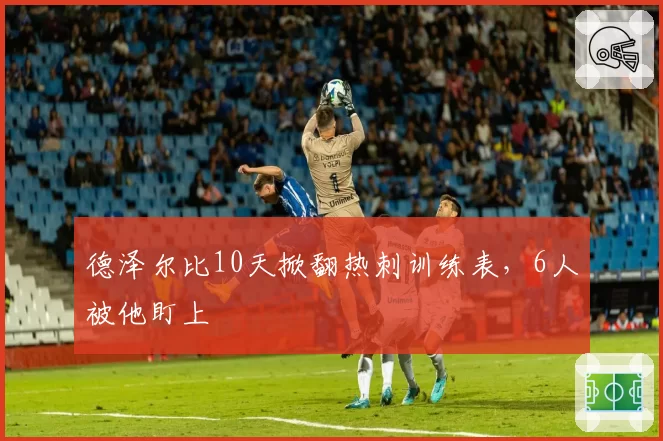 德泽尔比10天掀翻热刺训练表，6人被他盯上