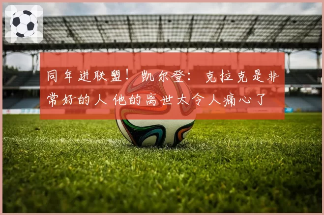 同年进联盟!凯尔登:克拉克是非常好的人 他的离世太令人痛心了