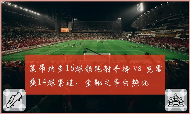 莱昂纳多16球领跑射手榜 vs 克雷桑14球紧追，金靴之争白热化
