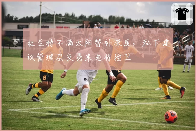 杜兰特不满太阳替补深度，私下建议管理层交易来老将控卫