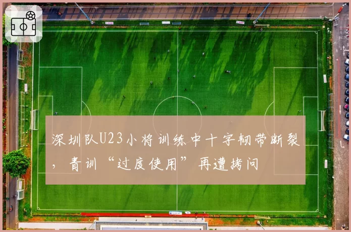 深圳队U23小将训练中十字韧带断裂，青训“过度使用”再遭拷问